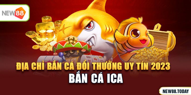Ica - Địa chỉ bắn cá đổi thưởng uy tín 2023